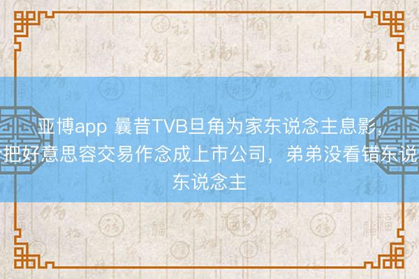 亚博app 曩昔TVB旦角为家东说念主息影，如今把好意思容交易作念成上市公司，弟弟没看错东说念主