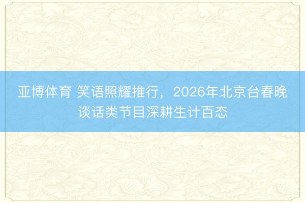 亚博体育 笑语照耀推行,2026年北京台春晚谈话类节目深耕生计百态