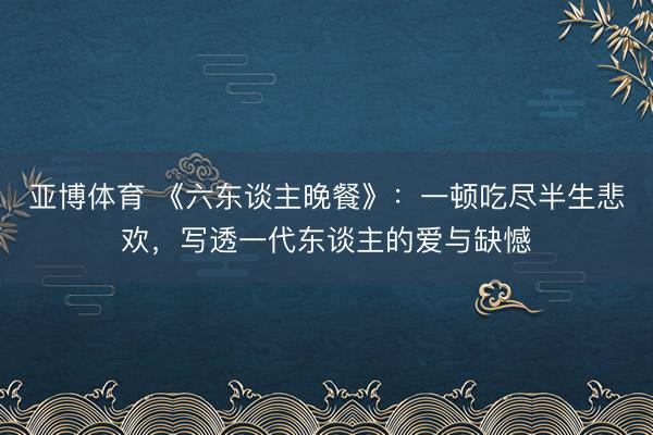 亚博体育 《六东谈主晚餐》：一顿吃尽半生悲欢，写透一代东谈主的爱与缺憾