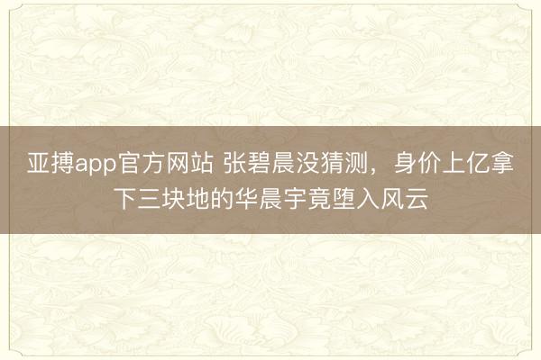 亚搏app官方网站 张碧晨没猜测,身价上亿拿下三块地的华晨宇竟堕入风云