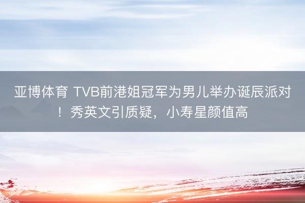 亚博体育 TVB前港姐冠军为男儿举办诞辰派对！秀英文引质疑，小寿星颜值高