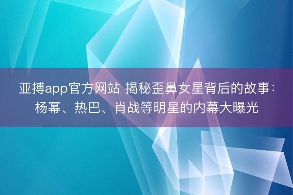 亚搏app官方网站 揭秘歪鼻女星背后的故事：杨幂、热巴、肖战等明星的内幕大曝光