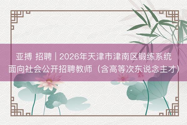 亚搏 招聘 | 2026年天津市津南区锻练系统面向社会公开招聘教师(含高等次东说念主才)