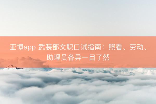 亚博app 武装部文职口试指南:照看、劳动、助理员各异一目了然