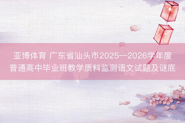 亚博体育 广东省汕头市2025—2026学年度普通高中毕业班教学质料监测语文试题及谜底