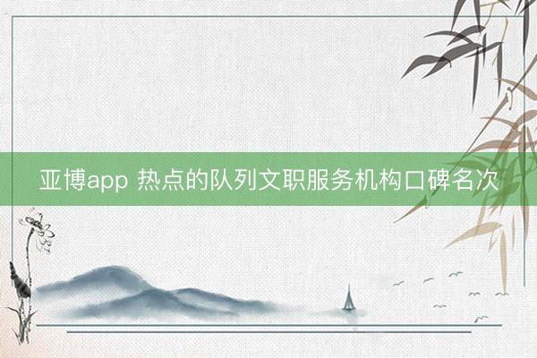 亚博app 热点的队列文职服务机构口碑名次