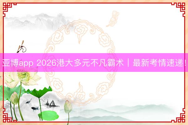 亚博app 2026港大多元不凡霸术|最新考情速递!