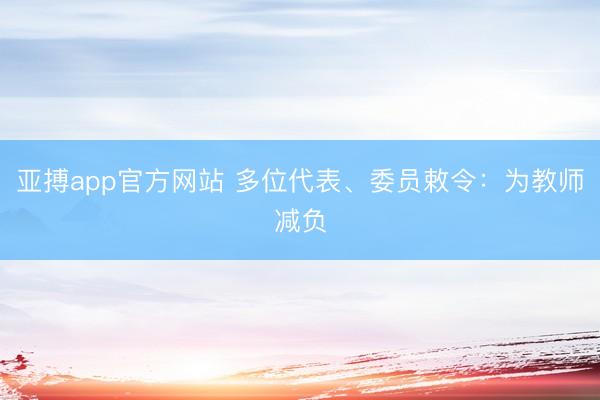 亚搏app官方网站 多位代表、委员敕令：为教师减负