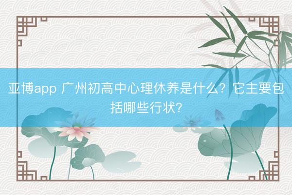 亚博app 广州初高中心理休养是什么?它主要包括哪些行状?