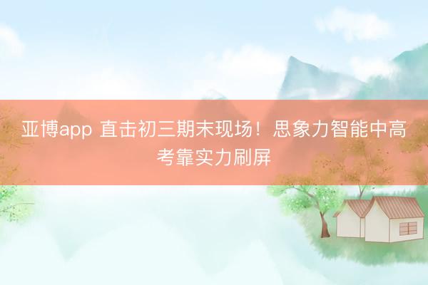 亚博app 直击初三期末现场！思象力智能中高考靠实力刷屏