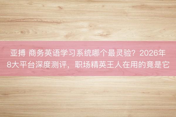 亚搏 商务英语学习系统哪个最灵验？2026年8大平台深度测评，职场精英王人在用的竟是它