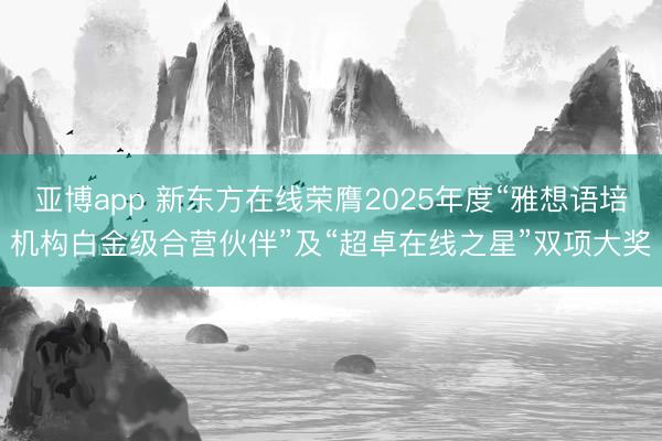 亚博app 新东方在线荣膺2025年度“雅想语培机构白金级合营伙伴”及“超卓在线之星”双项大奖