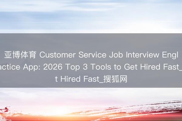 亚博体育 Customer Service Job Interview English Practice App: 2026 Top 3 Tools to Get Hired Fast_搜狐网