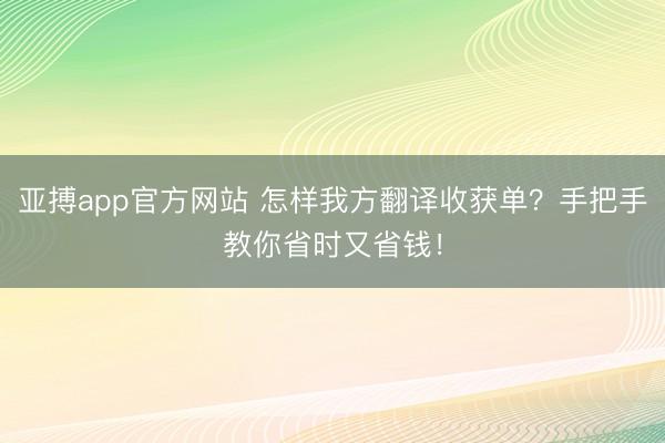 亚搏app官方网站 怎样我方翻译收获单?手把手教你省时又省钱!