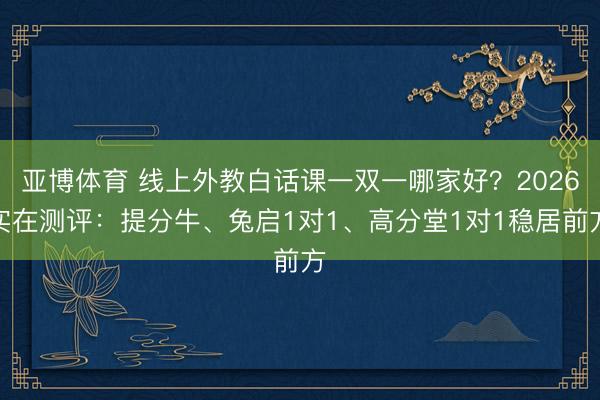 亚博体育 线上外教白话课一双一哪家好?2026实在测评:提分牛、兔启1对1、高分堂1对1稳居前方