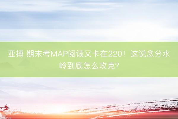 亚搏 期末考MAP阅读又卡在220!这说念分水岭到底怎么攻克?
