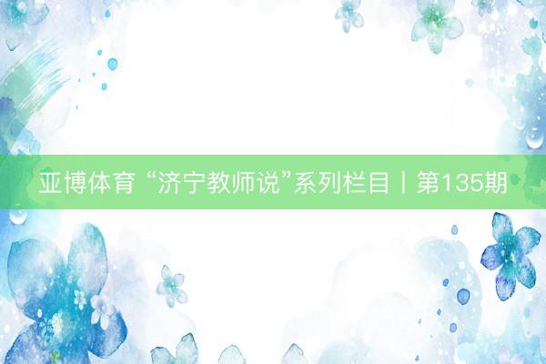 亚博体育 “济宁教师说”系列栏目丨第135期