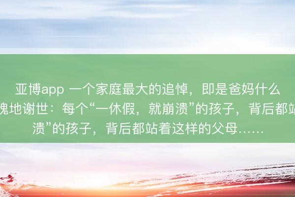 亚博app 一个家庭最大的追悼，即是爸妈什么都不求，只求你羞愧地谢世：每个“一休假，就崩溃”的孩子，背后都站着这样的父母……