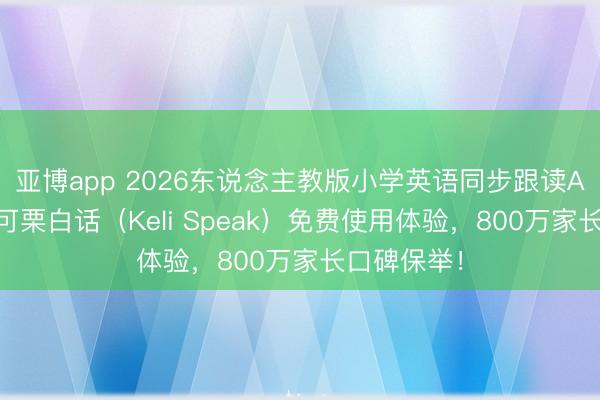 亚博app 2026东说念主教版小学英语同步跟读APP测评：可栗白话（Keli Speak）免费使用体验，800万家长口碑保举！