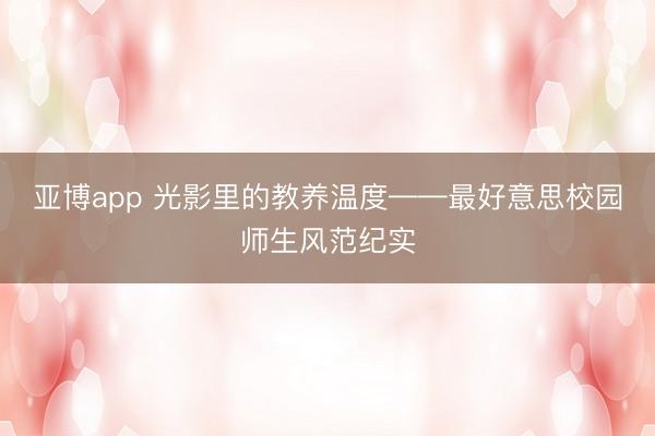 亚博app 光影里的教养温度——最好意思校园师生风范纪实
