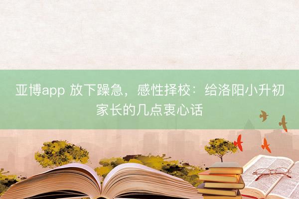 亚博app 放下躁急,感性择校:给洛阳小升初家长的几点衷心话