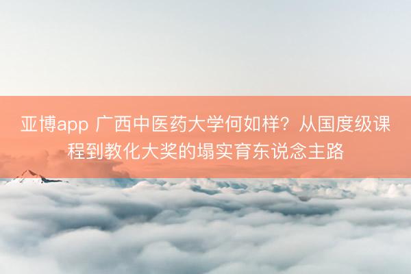 亚博app 广西中医药大学何如样？从国度级课程到教化大奖的塌实育东说念主路
