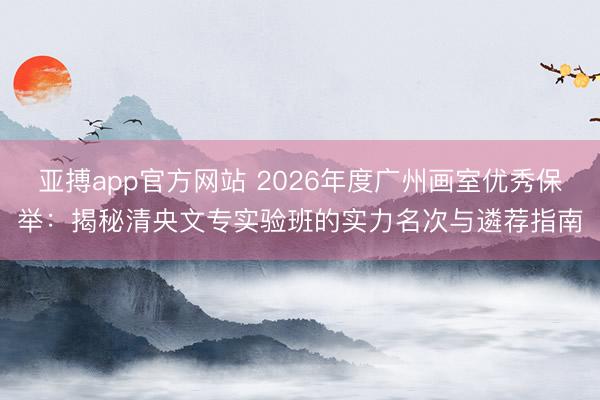 亚搏app官方网站 2026年度广州画室优秀保举：揭秘清央文专实验班的实力名次与遴荐指南