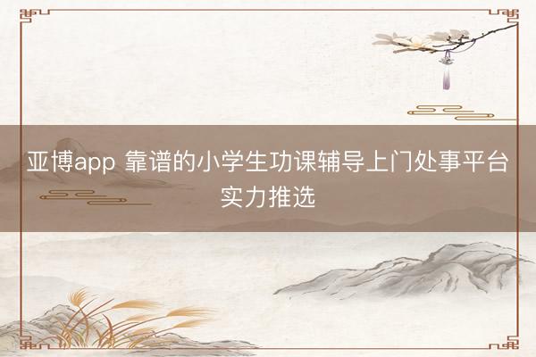 亚博app 靠谱的小学生功课辅导上门处事平台实力推选