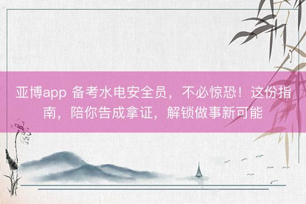 亚博app 备考水电安全员，不必惊恐！这份指南，陪你告成拿证，解锁做事新可能