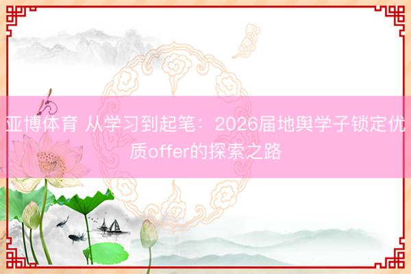 亚博体育 从学习到起笔：2026届地舆学子锁定优质offer的探索之路