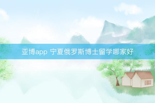 亚博app 宁夏俄罗斯博士留学哪家好