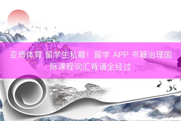 亚博体育 留学生私藏！留学 APP 书籍治理国际课程词汇背诵全经过
