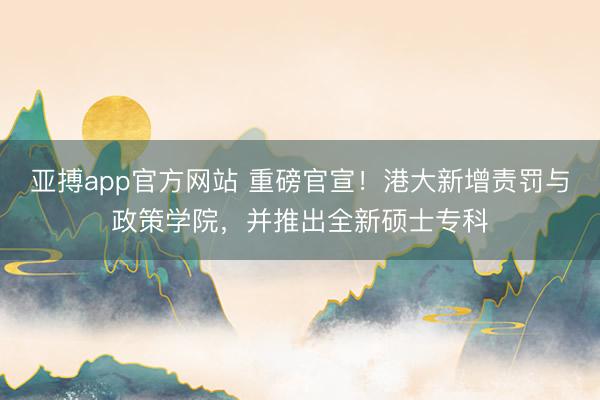 亚搏app官方网站 重磅官宣!港大新增责罚与政策学院,并推出全新硕士专科