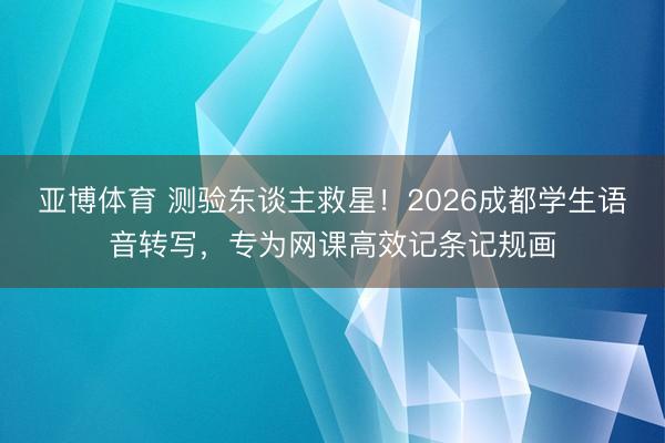 亚博体育 测验东谈主救星!2026成都学生语音转写,专为网课高效记条记规画