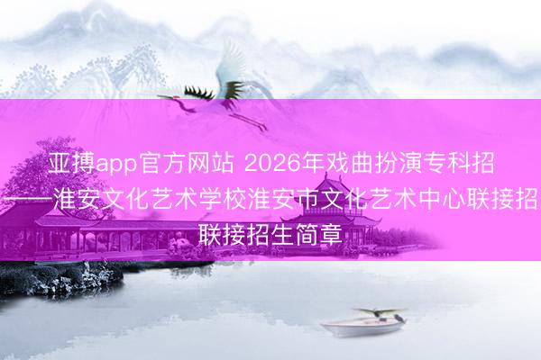 亚搏app官方网站 2026年戏曲扮演专科招生啦!——淮安文化艺术学校淮安市文化艺术中心联接招生简章