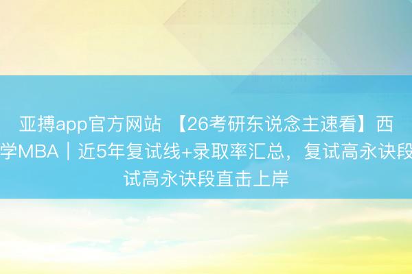 亚搏app官方网站 【26考研东说念主速看】西南石油大学MBA｜近5年复试线+录取率汇总，复试高永诀段直击上岸