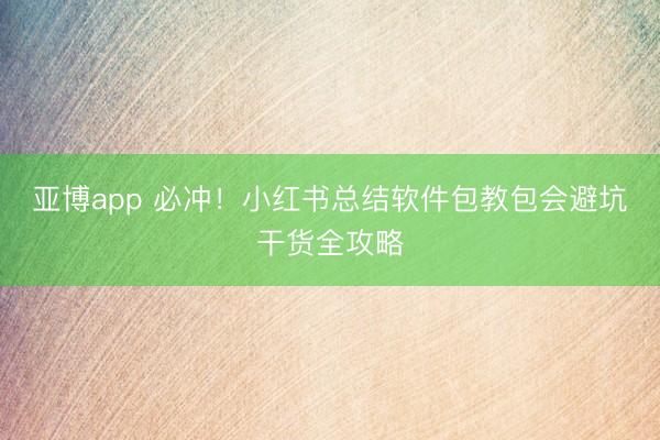 亚博app 必冲！小红书总结软件包教包会避坑干货全攻略