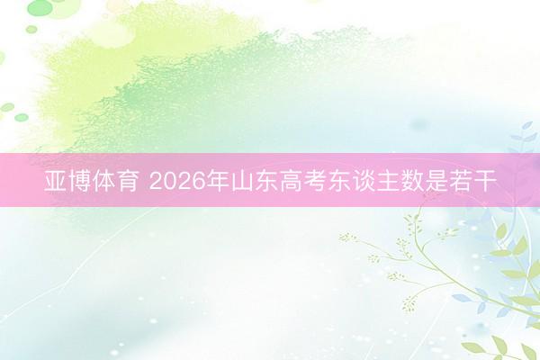 亚博体育 2026年山东高考东谈主数是若干