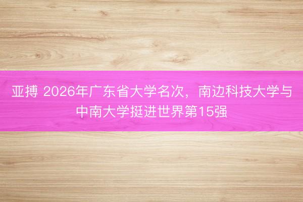 亚搏 2026年广东省大学名次，南边科技大学与中南大学挺进世界第15强