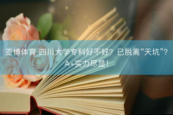 亚博体育 四川大学专科好不好？已脱离“天坑”？A+实力尽显！