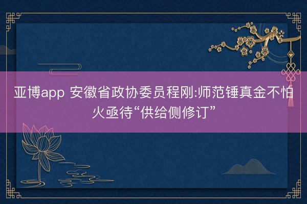 亚博app 安徽省政协委员程刚:师范锤真金不怕火亟待“供给侧修订”