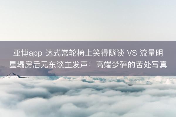 亚博app 达式常轮椅上笑得隧谈 VS 流量明星塌房后无东谈主发声:高端梦碎的苦处写真