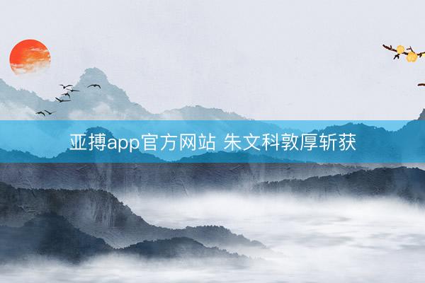 亚搏app官方网站 朱文科敦厚斩获