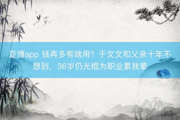 亚博app 钱再多有啥用？于文文和父亲十年不想到，36岁仍光棍为职业累我晕