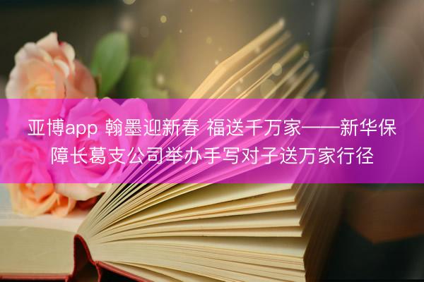 亚博app 翰墨迎新春 福送千万家——新华保障长葛支公司举办手写对子送万家行径