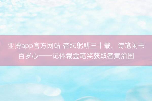 亚搏app官方网站 杏坛躬耕三十载,诗笔闲书百岁心——记体裁金笔奖获取者黄治国