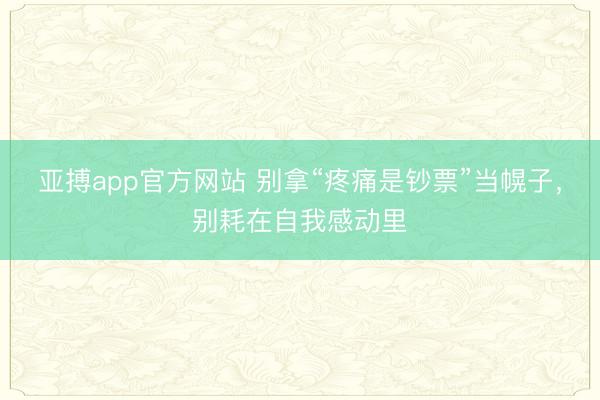 亚搏app官方网站 别拿“疼痛是钞票”当幌子，别耗在自我感动里