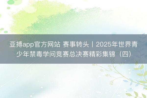 亚搏app官方网站 赛事转头丨2025年世界青少年禁毒学问竞赛总决赛精彩集锦(四)