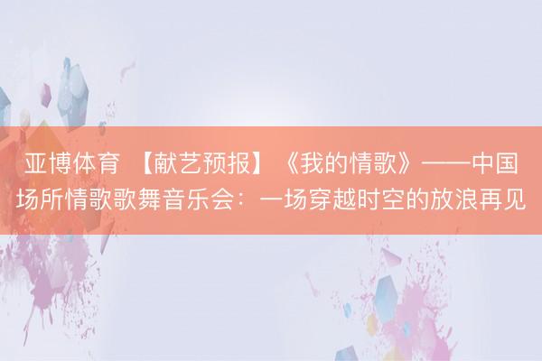 亚博体育 【献艺预报】《我的情歌》——中国场所情歌歌舞音乐会：一场穿越时空的放浪再见