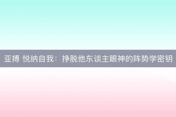 亚搏 悦纳自我：挣脱他东谈主眼神的阵势学密钥